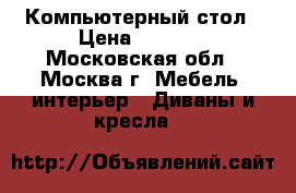 Компьютерный стол › Цена ­ 6 000 - Московская обл., Москва г. Мебель, интерьер » Диваны и кресла   